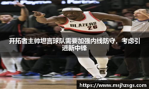 开拓者主帅坦言球队需要加强内线防守，考虑引进新中锋