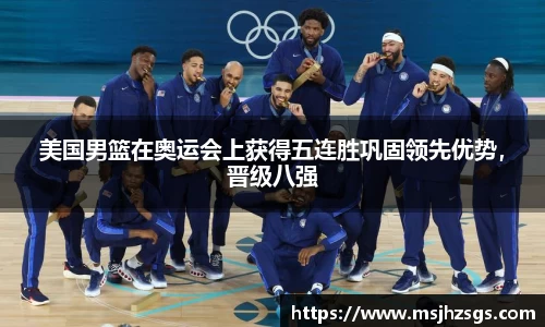 美国男篮在奥运会上获得五连胜巩固领先优势，晋级八强