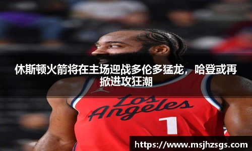 休斯顿火箭将在主场迎战多伦多猛龙，哈登或再掀进攻狂潮