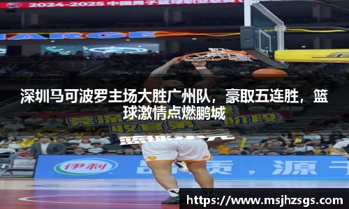 深圳马可波罗主场大胜广州队，豪取五连胜，篮球激情点燃鹏城