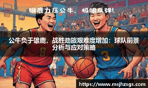 公牛负于雄鹿，战胜劲旅艰难度增加：球队前景分析与应对策略