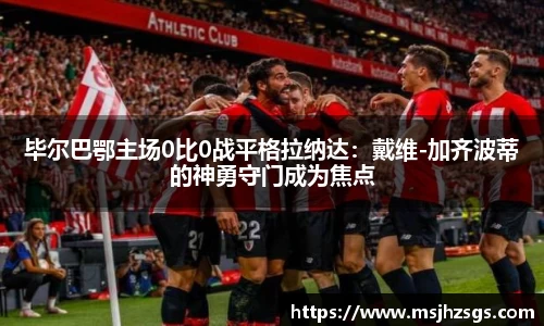 毕尔巴鄂主场0比0战平格拉纳达：戴维-加齐波蒂的神勇守门成为焦点