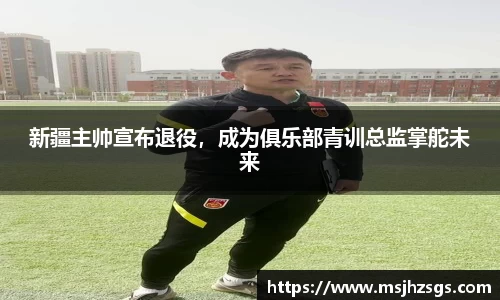 新疆主帅宣布退役，成为俱乐部青训总监掌舵未来