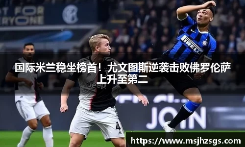 国际米兰稳坐榜首！尤文图斯逆袭击败佛罗伦萨上升至第二