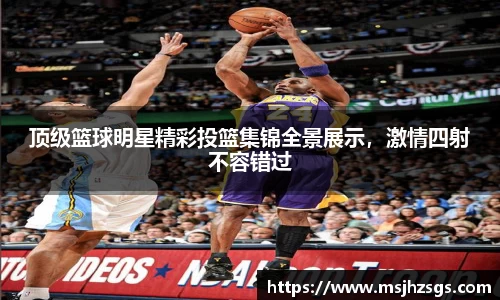 顶级篮球明星精彩投篮集锦全景展示，激情四射不容错过