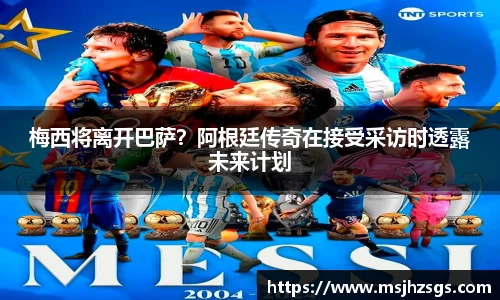 梅西将离开巴萨？阿根廷传奇在接受采访时透露未来计划