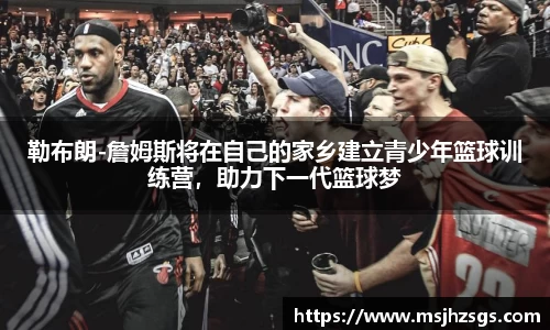 勒布朗-詹姆斯将在自己的家乡建立青少年篮球训练营，助力下一代篮球梦
