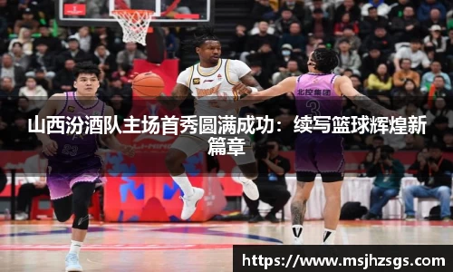 山西汾酒队主场首秀圆满成功：续写篮球辉煌新篇章