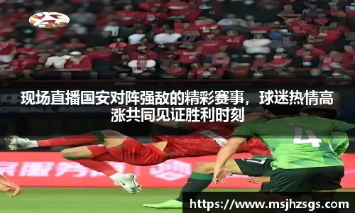 现场直播国安对阵强敌的精彩赛事，球迷热情高涨共同见证胜利时刻