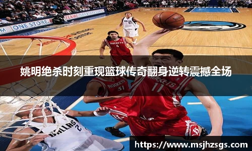 姚明绝杀时刻重现篮球传奇翻身逆转震撼全场