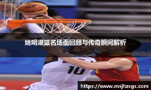 姚明灌篮名场面回顾与传奇瞬间解析