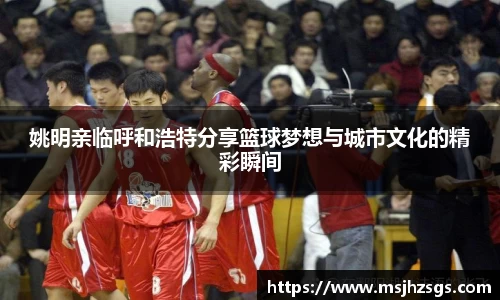 姚明亲临呼和浩特分享篮球梦想与城市文化的精彩瞬间