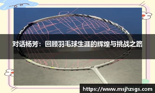 对话杨芳：回顾羽毛球生涯的辉煌与挑战之路