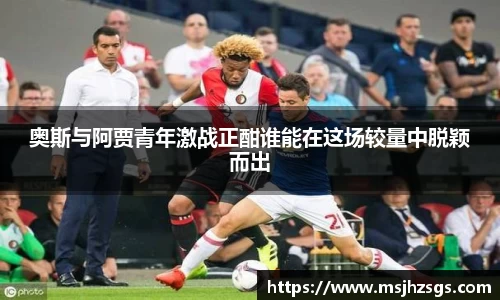 奥斯与阿贾青年激战正酣谁能在这场较量中脱颖而出