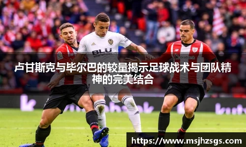 卢甘斯克与毕尔巴的较量揭示足球战术与团队精神的完美结合