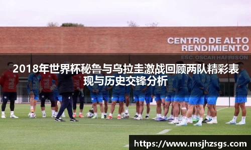 2018年世界杯秘鲁与乌拉圭激战回顾两队精彩表现与历史交锋分析