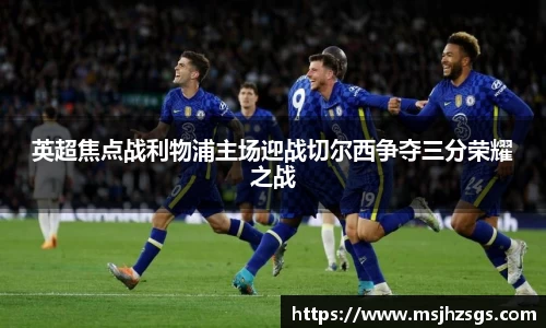 英超焦点战利物浦主场迎战切尔西争夺三分荣耀之战