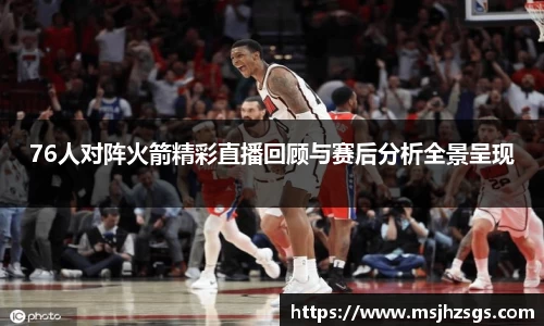 76人对阵火箭精彩直播回顾与赛后分析全景呈现