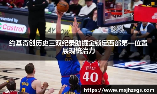 约基奇创历史三双纪录助掘金锁定西部第一位置展现统治力