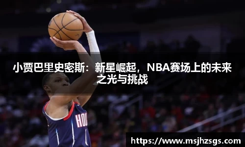 小贾巴里史密斯：新星崛起，NBA赛场上的未来之光与挑战