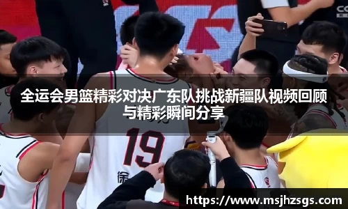 全运会男篮精彩对决广东队挑战新疆队视频回顾与精彩瞬间分享