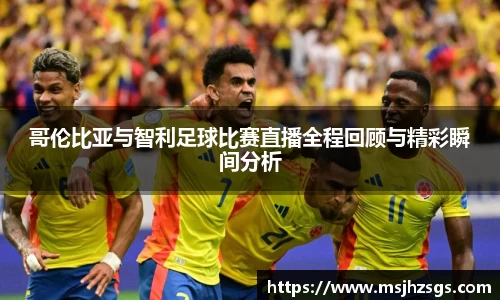 哥伦比亚与智利足球比赛直播全程回顾与精彩瞬间分析
