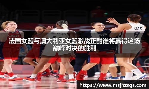 法国女篮与澳大利亚女篮激战正酣谁将赢得这场巅峰对决的胜利