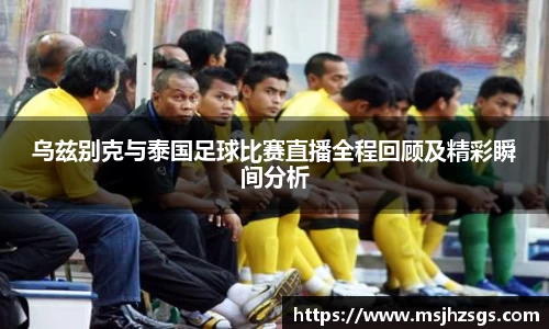 乌兹别克与泰国足球比赛直播全程回顾及精彩瞬间分析