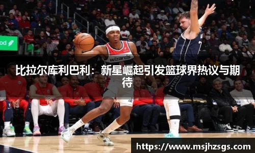 比拉尔库利巴利：新星崛起引发篮球界热议与期待