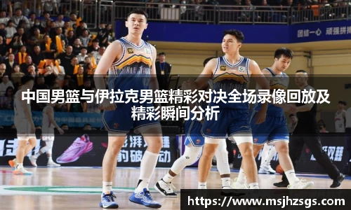 中国男篮与伊拉克男篮精彩对决全场录像回放及精彩瞬间分析