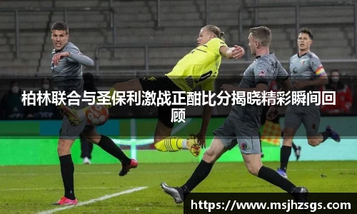 柏林联合与圣保利激战正酣比分揭晓精彩瞬间回顾